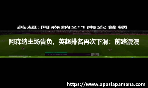 阿森纳主场告负，英超排名再次下滑：前路漫漫