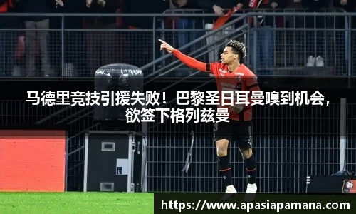 马德里竞技引援失败！巴黎圣日耳曼嗅到机会，欲签下格列兹曼