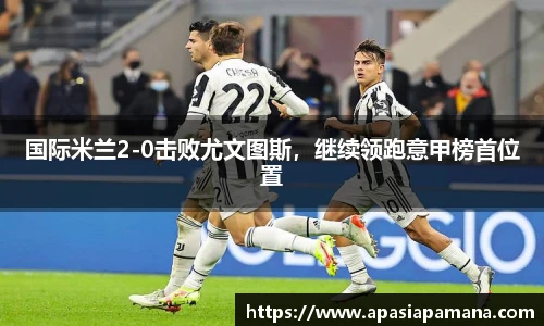 国际米兰2-0击败尤文图斯，继续领跑意甲榜首位置