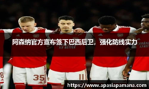 阿森纳官方宣布签下巴西后卫，强化防线实力