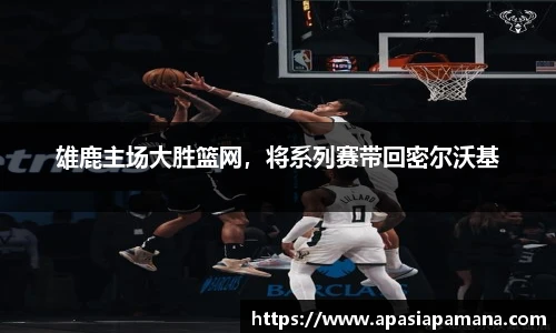 雄鹿主场大胜篮网，将系列赛带回密尔沃基