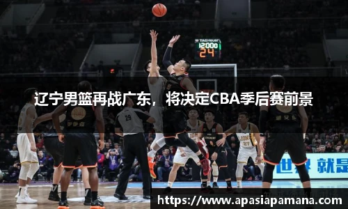 辽宁男篮再战广东，将决定CBA季后赛前景