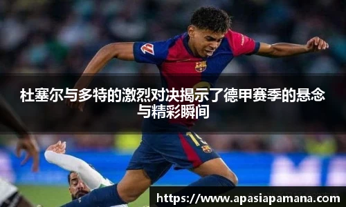 杜塞尔与多特的激烈对决揭示了德甲赛季的悬念与精彩瞬间
