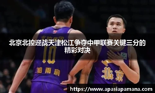 北京北控迎战天津松江争夺中甲联赛关键三分的精彩对决