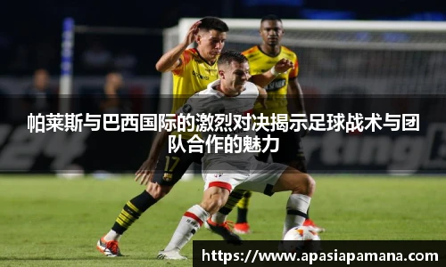 帕莱斯与巴西国际的激烈对决揭示足球战术与团队合作的魅力