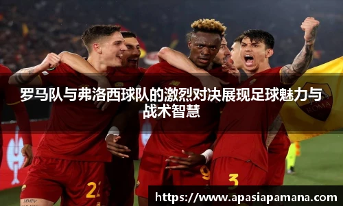 罗马队与弗洛西球队的激烈对决展现足球魅力与战术智慧