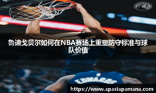 鲁迪戈贝尔如何在NBA赛场上重塑防守标准与球队价值