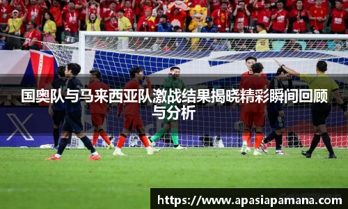 国奥队与马来西亚队激战结果揭晓精彩瞬间回顾与分析
