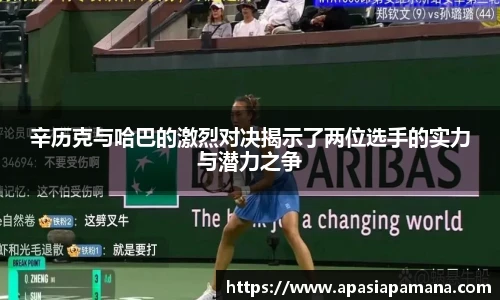 辛历克与哈巴的激烈对决揭示了两位选手的实力与潜力之争