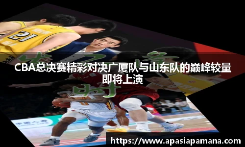 CBA总决赛精彩对决广厦队与山东队的巅峰较量即将上演
